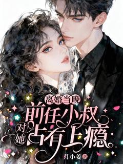 离婚当晚，前任小叔对她占有上瘾知乎小说最新章节阅读