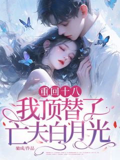 重回十八，我顶替了亡夫白月光(驰成小说)小说最新章节