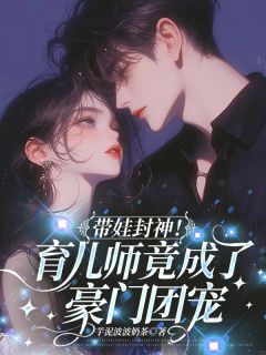 带娃封神！育儿师竟成了豪门团宠精彩章节-带娃封神！育儿师竟成了豪门团宠免费阅读全文