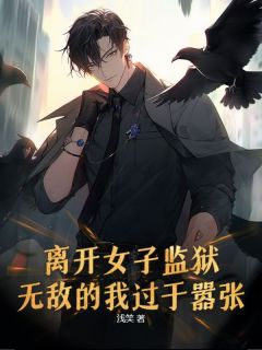 新上离开女子监狱，无敌的我过于嚣张浅笑小说免费阅读