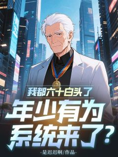 精选好书我都六十白头了，年少有为系统来了？无删减版全文在线