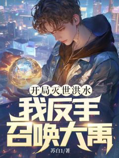 开局灭世洪水，我反手召唤大禹！秦川米迦勒全本小说（开局灭世洪水，我反手召唤大禹！）全章节小说目录阅读