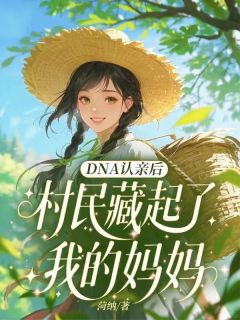 DNA认亲后，村民藏起了我的妈妈顾留风王翠红小说完整在线阅读