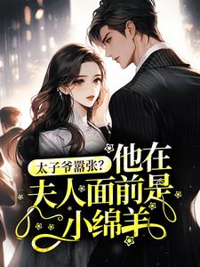 爱吃米粑粑的古娘子的小说太子爷嚣张？他在夫人面前是小绵羊全文阅读