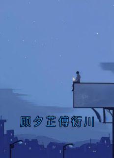 顾夕芷傅衍川小说好看吗 傅衍川顾夕芷最后结局如何