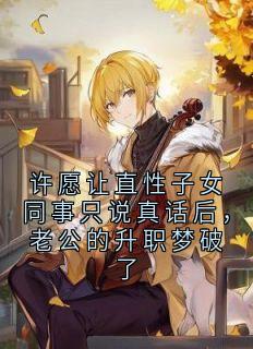 许愿让直性子女同事只说真话后，老公的升职梦破了by小说家小说完结版在线阅读