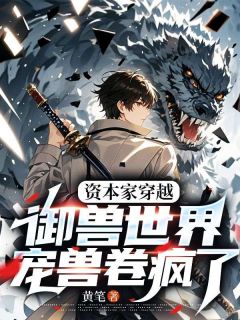 抖音热推小说资本家穿越御兽世界，宠兽卷疯了全文在线阅读