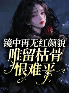 文熙的小说镜中再无红颜貌，唯留枯骨恨难平全文阅读