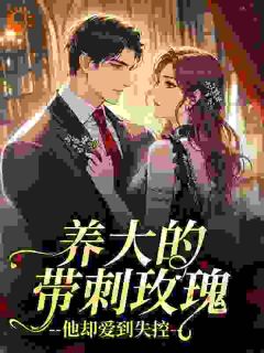 养大的带刺玫瑰，他却爱到失控精彩章节-养大的带刺玫瑰，他却爱到失控免费阅读全文