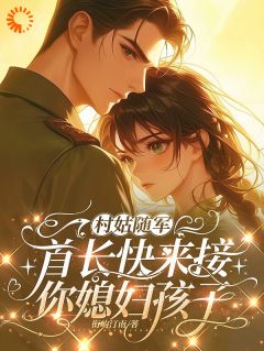 村姑随军：首长快来接你媳妇孩子抖音全本小说乔颖陆湛抖音免费章节阅读