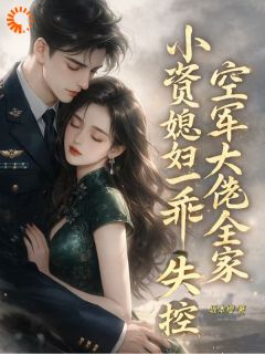 【小资媳妇一乖，空军大佬全家失控】小说在线阅读-小资媳妇一乖，空军大佬全家失控免费版目录阅读全文