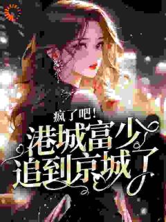 (抖音)疯了吧！港城富少追到京城了时栎靳西爵小说免费全文阅读