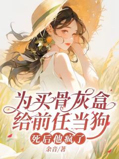 全章节小说为买骨灰盒给前任当狗，死后他毁疯了余音最新阅读
