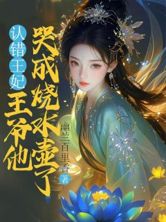 好看的认错王妃，王爷他哭成烧水壶了小说-认错王妃，王爷他哭成烧水壶了最新章节阅读-二筒文学网