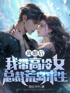 周浩李慧雅全本小说 离婚后，我带高冷女总裁荒岛求生全文免费在线阅读