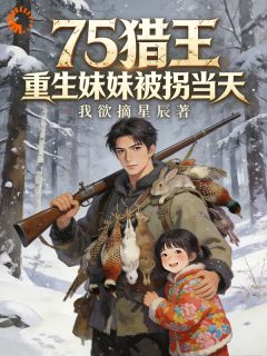 75猎王，重生妹妹被拐当天小说(完本)-杨青山丫丫无错版阅读