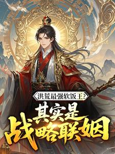 洪荒最强软饭王？其实是战略联姻林玄帝江全本小说（洪荒最强软饭王？其实是战略联姻）全章节小说目录阅读