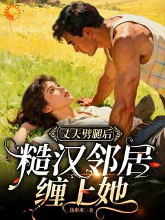 抖音完结丈夫劈腿后，糙汉邻居缠上她麦苗周明安(全文在线阅读)