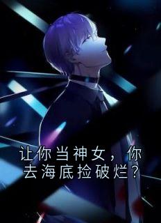 让你当神女，你去海底捡破烂？小说全章节目录阅读BY佚名完结版阅读