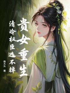 贵女重生，清冷权臣逃不掉(南大头)最佳创作小说全文在线阅读-二筒文学网