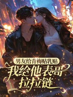 男朋友给青梅贴乳贴，我给他表哥拉拉链知乎后续免费试读-二筒文学网