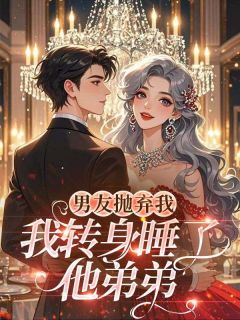 抖音男友抛弃我，我转身睡了他弟弟小说章节阅读-二筒文学网