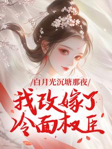 白月光沉塘那夜，我改嫁了冷面权臣是什么小说何姣姣江清宴全本免费阅读