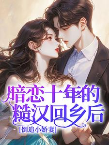 全章节小说暗恋十年的糙汉回乡后，倒追小娇妻番茄没有皮最新阅读