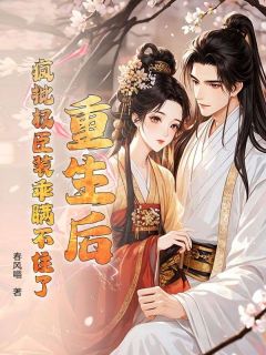 重生后，疯批权臣装乖瞒不住了(新书)大结局在线阅读