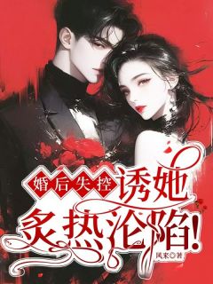 陆知夏谢怀序小说婚后失控，诱她炙热沦陷！免费阅读