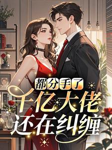 都分手了，千亿大佬还在纠缠？精彩章节-都分手了，千亿大佬还在纠缠？免费阅读全文