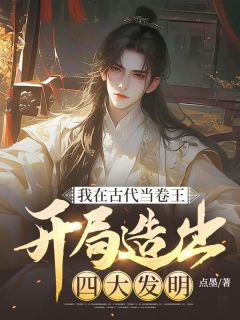 我在古代当卷王：开局造出四大发明最新章节免费阅读by点墨无广告小说