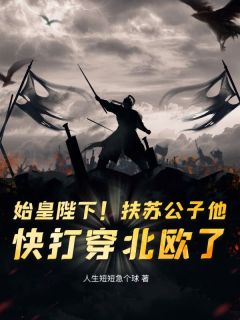 热门推荐始皇陛下！扶苏公子他，快打穿北欧了！by人生短短急个球小说正版在线