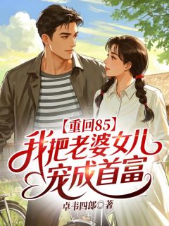 重回85：我把老婆女儿宠成首富小说免费版阅读抖音热文