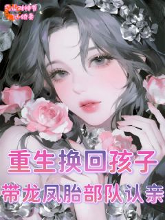 抖音重生换回孩子，带龙凤胎部队认亲小说章节阅读-二筒文学网