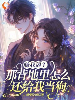 抖音爆款嫌我舔？那背地里怎么还给我当狗小说免费阅读