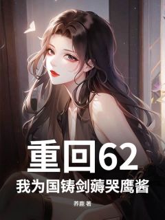 全章节小说重回62，我为国铸剑薅哭鹰酱养鹿最新阅读