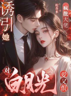 抖音爆款诱引她，疯批大佬对白月光爱又恨小说免费阅读
