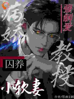 【抖音热推】许眠眠裴砚洲全文在线阅读-强制爱：病娇教授囚养小软妻全章节目录