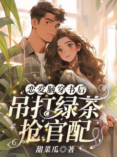 小说恋爱脑穿书后，吊打绿茶抢官配！主角为周芸芸刘琛免费阅读