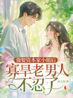 强娶资本家小姐后，寡旱老男人不忍了精彩小说-强娶资本家小姐后，寡旱老男人不忍了目录阅读