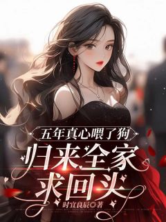五年真心喂了狗，归来全家求回头(新书)大结局在线阅读