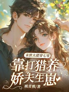 小说推荐末世大佬穿七零，靠打猎养娇夫生崽完结版全章节阅读