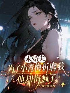 火爆未婚夫为了小青梅折磨我，他却悔疯了小说，主角是章子昂王妙妙在线阅读全文无删减