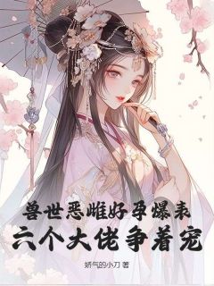 知乎小说兽世恶雌好孕爆表！六个大佬争着宠主角是林雪芙白绝全文阅读