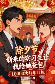 除夕节，新来的实习生让我给她爸包10000块拜年红包最新章节免费阅读by温粥粥无广告小说