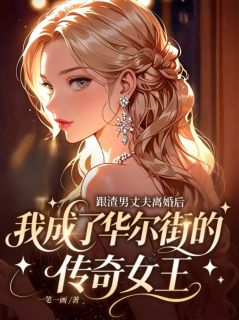 跟渣男丈夫离婚后，我成了华尔街的传奇女王小说免费版阅读抖音热文