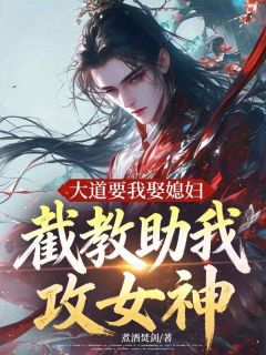 大道要我娶媳妇，截教助我攻女神羲宇东海海龙免费阅读-大道要我娶媳妇，截教助我攻女神煮酒焚剑小说