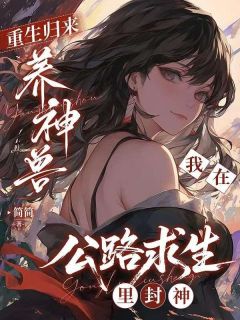 重生归来养神兽，我在公路求生里封神(简晞简清清)小说全章节目录阅读