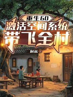重生60：激活空间系统带飞全村小说免费版阅读抖音热文